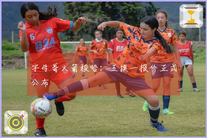 字母哥火箭梭哈：五换一报价正式公布
