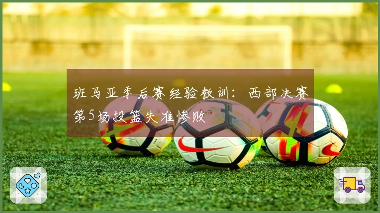 班马亚季后赛经验教训：西部决赛第5场投篮失准惨败