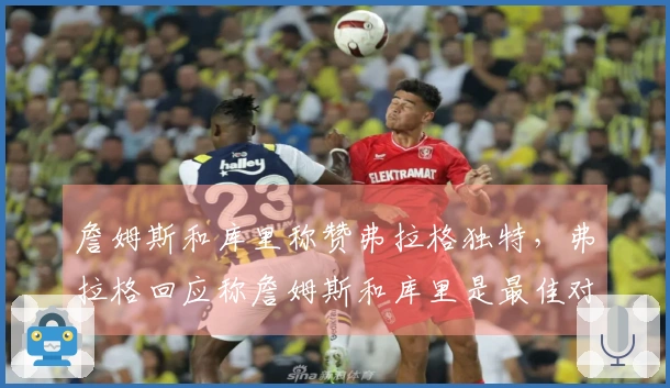 詹姆斯和库里称赞弗拉格独特，弗拉格回应称詹姆斯和库里是最佳对手