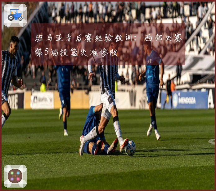 班马亚季后赛经验教训：西部决赛第5场投篮失准惨败