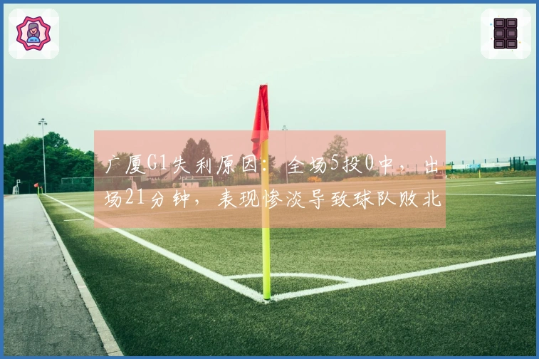 广厦G1失利原因：全场5投0中，出场21分钟，表现惨淡导致球队败北