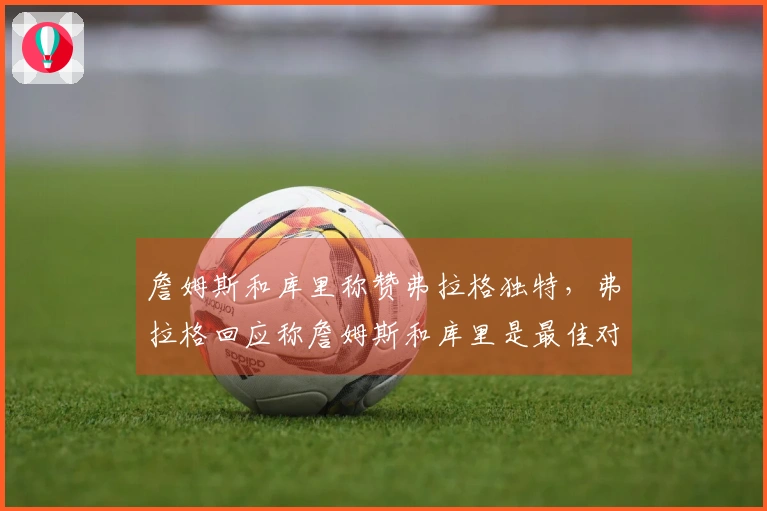 詹姆斯和库里称赞弗拉格独特，弗拉格回应称詹姆斯和库里是最佳对手