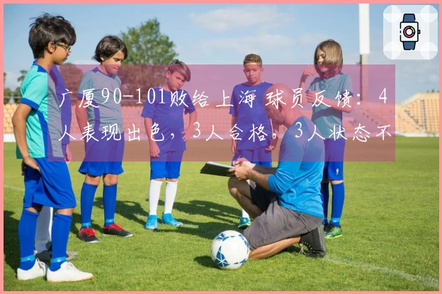 广厦90-101败给上海 球员反馈：4人表现出色，3人合格，3人状态不佳